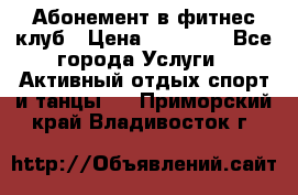 Абонемент в фитнес клуб › Цена ­ 23 000 - Все города Услуги » Активный отдых,спорт и танцы   . Приморский край,Владивосток г.